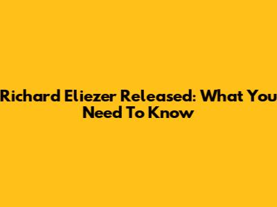 Richard Eliezer Released: What You Need To Know