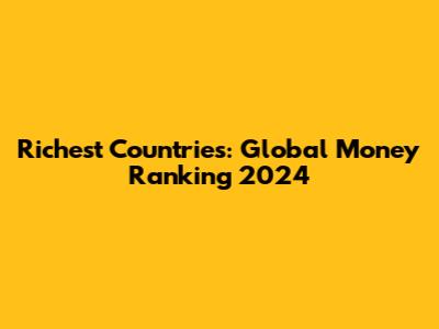 Richest Countries: Global Money Ranking 2024