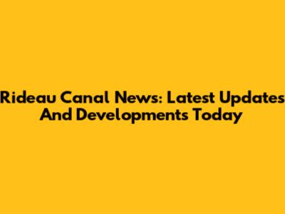 Rideau Canal News: Latest Updates And Developments Today