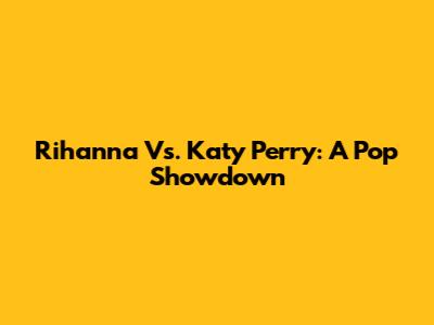 Rihanna Vs. Katy Perry: A Pop Showdown