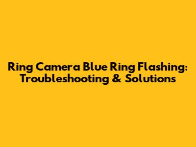 Ring Camera Blue Ring Flashing: Troubleshooting & Solutions