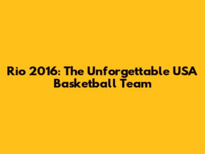 Rio 2016: The Unforgettable USA Basketball Team
