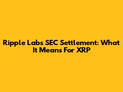 Ripple Labs SEC Settlement: What It Means For XRP