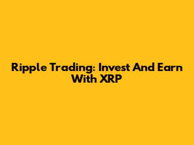 Ripple Trading: Invest And Earn With XRP