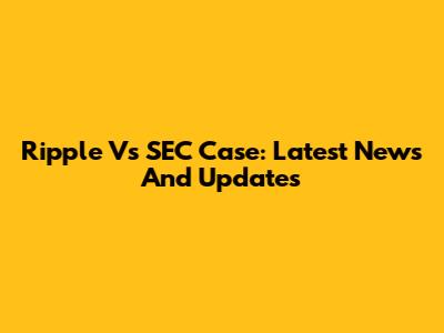 Ripple Vs SEC Case: Latest News And Updates