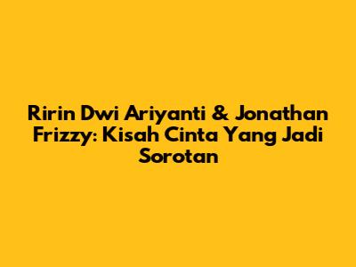 Ririn Dwi Ariyanti & Jonathan Frizzy: Kisah Cinta Yang Jadi Sorotan