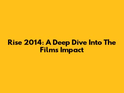 Rise 2014: A Deep Dive Into The Film's Impact