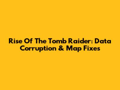 Rise Of The Tomb Raider: Data Corruption & Map Fixes