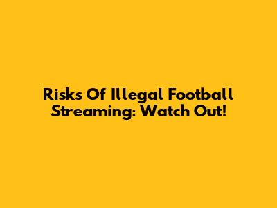 Risks Of Illegal Football Streaming: Watch Out!