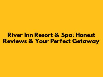 River Inn Resort & Spa: Honest Reviews & Your Perfect Getaway