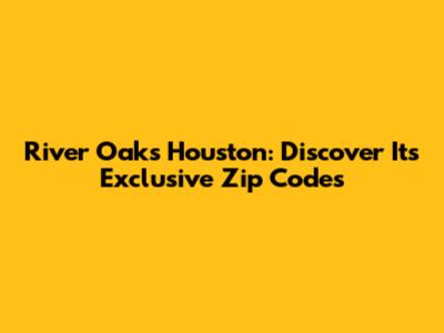 River Oaks Houston: Discover Its Exclusive Zip Codes