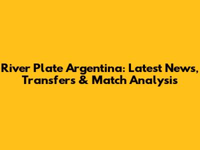 River Plate Argentina: Latest News, Transfers & Match Analysis