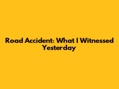 Road Accident: What I Witnessed Yesterday