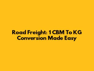 Road Freight: 1 CBM To KG Conversion Made Easy