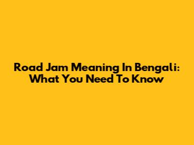 Road Jam Meaning In Bengali: What You Need To Know