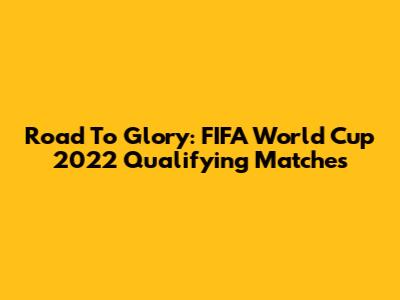 Road To Glory: FIFA World Cup 2022 Qualifying Matches