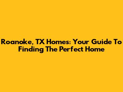 Roanoke, TX Homes: Your Guide To Finding The Perfect Home