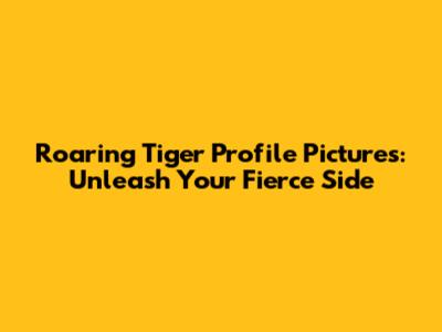 Roaring Tiger Profile Pictures: Unleash Your Fierce Side