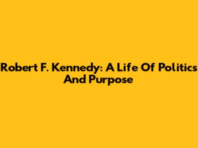 Robert F. Kennedy: A Life Of Politics And Purpose
