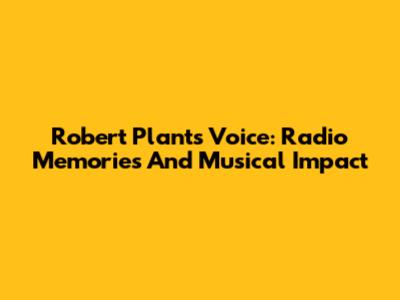 Robert Plant's Voice: Radio Memories And Musical Impact