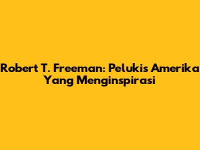 Robert T. Freeman: Pelukis Amerika Yang Menginspirasi