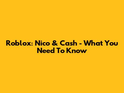 Roblox: Nico & Cash - What You Need To Know