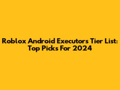 Roblox Android Executors Tier List: Top Picks For 2024