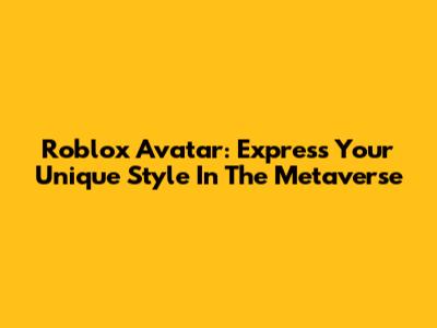 Roblox Avatar: Express Your Unique Style In The Metaverse