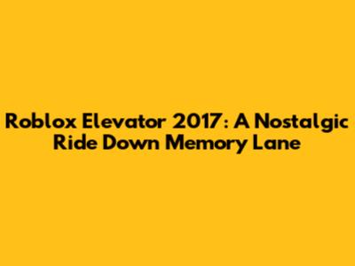 Roblox Elevator 2017: A Nostalgic Ride Down Memory Lane