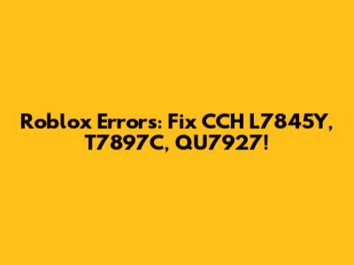 Roblox Errors: Fix CCH L7845Y, T7897C, QU7927!