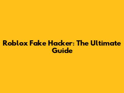 Roblox Fake Hacker: The Ultimate Guide