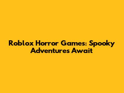 Roblox Horror Games: Spooky Adventures Await