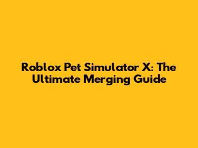 Roblox Pet Simulator X: The Ultimate Merging Guide