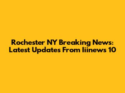 Rochester NY Breaking News: Latest Updates From Iiinews 10
