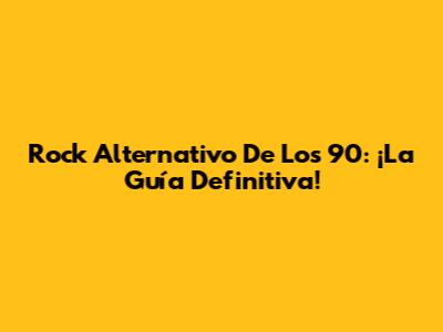 Rock Alternativo De Los 90: ¡La Guía Definitiva!