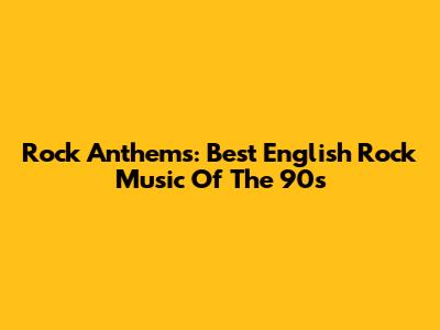 Rock Anthems: Best English Rock Music Of The 90s