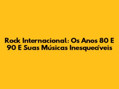 Rock Internacional: Os Anos 80 E 90 E Suas Músicas Inesquecíveis