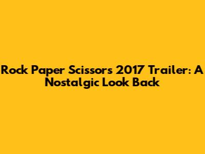 Rock Paper Scissors 2017 Trailer: A Nostalgic Look Back
