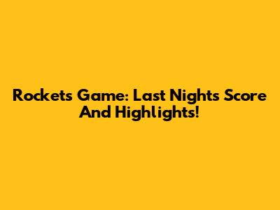 Rockets Game: Last Night's Score And Highlights!