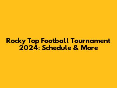 Rocky Top Football Tournament 2024: Schedule & More