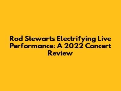Rod Stewart's Electrifying Live Performance: A 2022 Concert Review