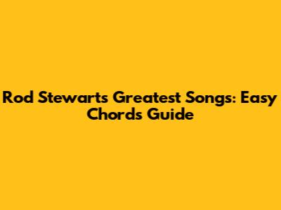 Rod Stewart's Greatest Songs: Easy Chords Guide