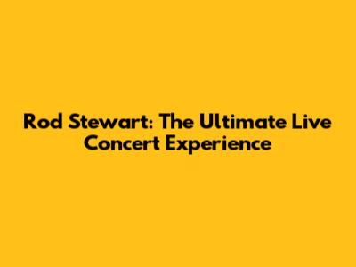 Rod Stewart: The Ultimate Live Concert Experience