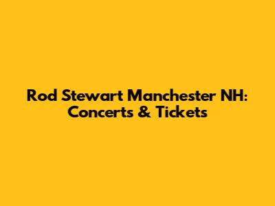 Rod Stewart Manchester NH: Concerts & Tickets