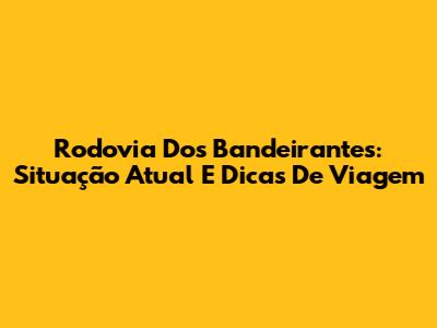 Rodovia Dos Bandeirantes: Situação Atual E Dicas De Viagem