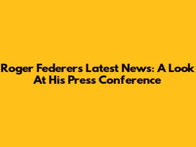 Roger Federer's Latest News: A Look At His Press Conference