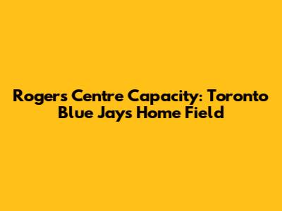 Rogers Centre Capacity: Toronto Blue Jays Home Field