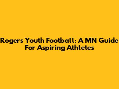 Rogers Youth Football: A MN Guide For Aspiring Athletes