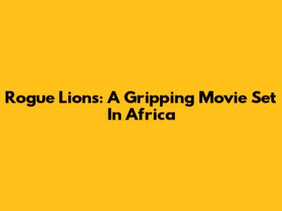 Rogue Lions: A Gripping Movie Set In Africa