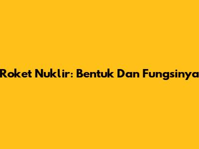Roket Nuklir: Bentuk Dan Fungsinya